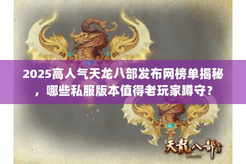 2025高人气天龙八部发布网榜单揭秘，哪些私服版本值得老玩家蹲守？