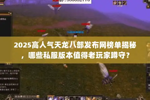 2025高人气天龙八部发布网榜单揭秘，哪些私服版本值得老玩家蹲守？