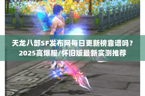 天龙八部SF发布网每日更新榜靠谱吗？2025高爆服/怀旧版最新实测推荐