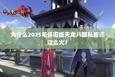 为什么2025年怀旧版天龙八部私服还这么火? 为什么2025年怀旧版天龙八部私服还这么火?