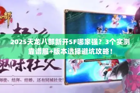 2025天龙八部新开SF哪家强?3个实测靠谱服+版本选择避坑攻略! 2025天龙八部新开SF哪家强?3个实测靠谱服+版本选择避坑攻略!