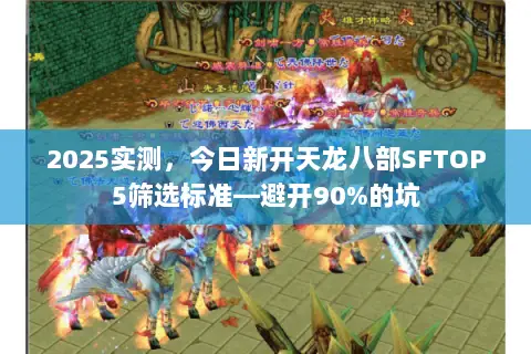 2025实测,今日新开天龙八部SFTOP5筛选标准—避开90%的坑 2025实测,今日新开天龙八部SFTOP5筛选标准—避开90%的坑