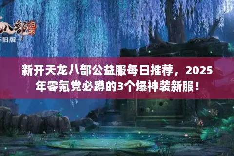 新开天龙八部公益服每日推荐,2025年零氪党必蹲的3个爆神装新服! 新开天龙八部公益服每日推荐,2025年零氪党必蹲的3个爆神装新服!