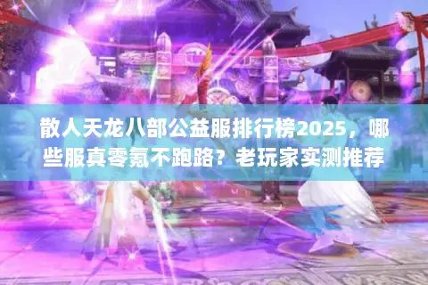 散人天龙八部公益服排行榜2025，哪些服真零氪不跑路？老玩家实测推荐