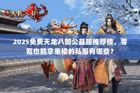 2025免费天龙八部公益服推荐榜,零氪也能拿重楼的私服有哪些? 2025免费天龙八部公益服推荐榜,零氪也能拿重楼的私服有哪些?