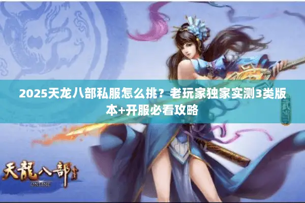 2025天龙八部私服怎么挑?老玩家独家实测3类版本+开服必看攻略 2025天龙八部私服怎么挑?老玩家独家实测3类版本+开服必看攻略