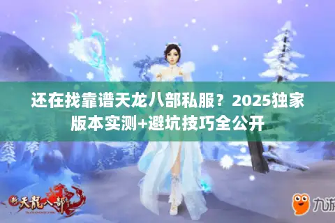 还在找靠谱天龙八部私服？2025独家版本实测+避坑技巧全公开