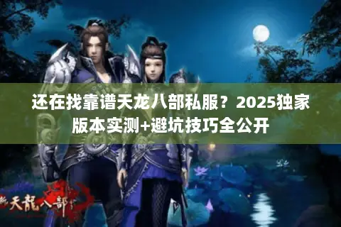 还在找靠谱天龙八部私服？2025独家版本实测+避坑技巧全公开