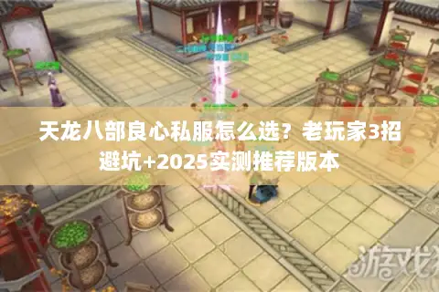 天龙八部良心私服怎么选?老玩家3招避坑+2025实测推荐版本 天龙八部良心私服怎么选?老玩家3招避坑+2025实测推荐版本