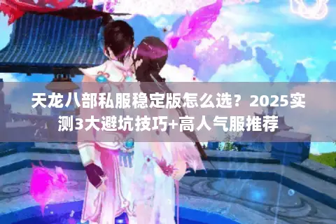 天龙八部私服稳定版怎么选?2025实测3大避坑技巧+高人气服推荐 天龙八部私服稳定版怎么选?2025实测3大避坑技巧+高人气服推荐