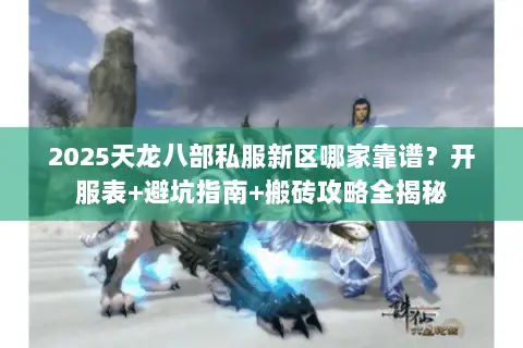 2025天龙八部私服新区哪家靠谱？开服表+避坑指南+搬砖攻略全揭秘
