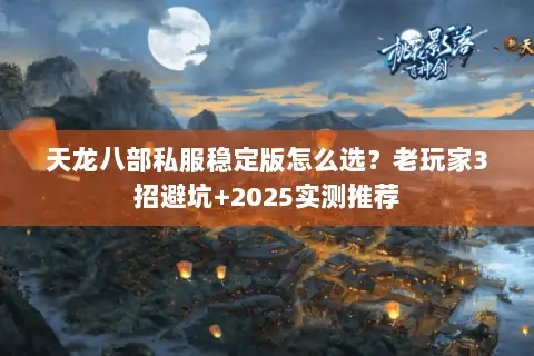 天龙八部私服稳定版怎么选?老玩家3招避坑+2025实测推荐 天龙八部私服稳定版怎么选?老玩家3招避坑+2025实测推荐