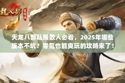 天龙八部私服散人必看,2025年哪些版本不坑?零氪也能爽玩的攻略来了! 天龙八部私服散人必看,2025年哪些版本不坑?零氪也能爽玩的攻略来了!