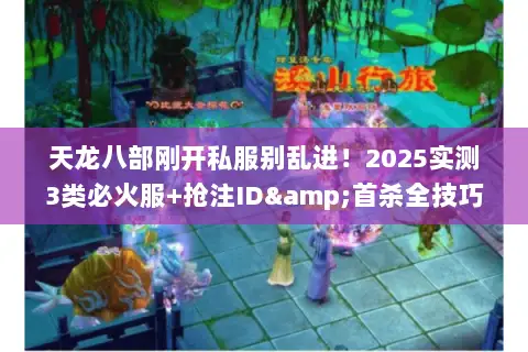 天龙八部刚开私服别乱进!2025实测3类必火服+抢注ID&首杀全技巧 天龙八部刚开私服别乱进!2025实测3类必火服+抢注ID&首杀全技巧