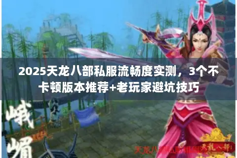 2025天龙八部私服流畅度实测，3个不卡顿版本推荐+老玩家避坑技巧