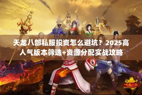 天龙八部私服投资怎么避坑?2025高人气版本筛选+资源分配实战攻略 天龙八部私服投资怎么避坑?2025高人气版本筛选+资源分配实战攻略