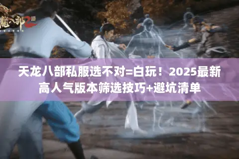 天龙八部私服选不对=白玩!2025最新高人气版本筛选技巧+避坑清单 天龙八部私服选不对=白玩!2025最新高人气版本筛选技巧+避坑清单