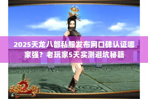 2025天龙八部私服发布网口碑认证哪家强?老玩家5天实测避坑秘籍 2025天龙八部私服发布网口碑认证哪家强?老玩家5天实测避坑秘籍
