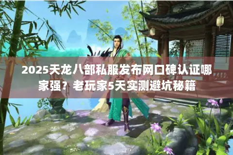 2025天龙八部私服发布网口碑认证哪家强?老玩家5天实测避坑秘籍 2025天龙八部私服发布网口碑认证哪家强?老玩家5天实测避坑秘籍