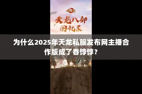 为什么2025年天龙私服发布网主播合作版成了香饽饽? 为什么2025年天龙私服发布网主播合作版成了香饽饽?