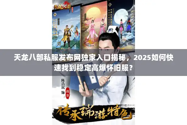 天龙八部私服发布网独家入口揭秘，2025如何快速找到稳定高爆怀旧服？