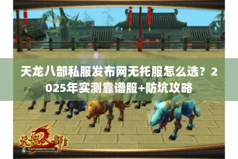 天龙八部私服发布网无托服怎么选?2025年实测靠谱服+防坑攻略 天龙八部私服发布网无托服怎么选?2025年实测靠谱服+防坑攻略