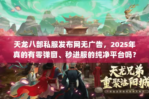 天龙八部私服发布网无广告,2025年真的有零弹窗、秒进服的纯净平台吗? 天龙八部私服发布网无广告,2025年真的有零弹窗、秒进服的纯净平台吗?
