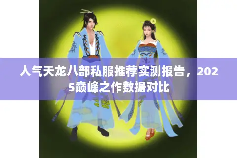 人气天龙八部私服推荐实测报告,2025巅峰之作数据对比 人气天龙八部私服推荐实测报告,2025巅峰之作数据对比