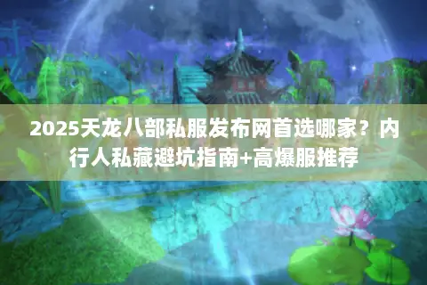 2025天龙八部私服发布网首选哪家？内行人私藏避坑指南+高爆服推荐