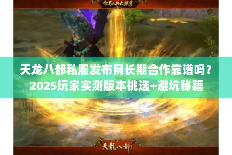 天龙八部私服发布网长期合作靠谱吗?2025玩家实测版本挑选+避坑秘籍 天龙八部私服发布网长期合作靠谱吗?2025玩家实测版本挑选+避坑秘籍