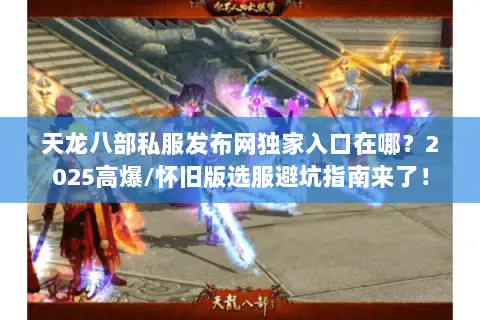 天龙八部私服发布网独家入口在哪?2025高爆/怀旧版选服避坑指南来了! 天龙八部私服发布网独家入口在哪?2025高爆/怀旧版选服避坑指南来了!