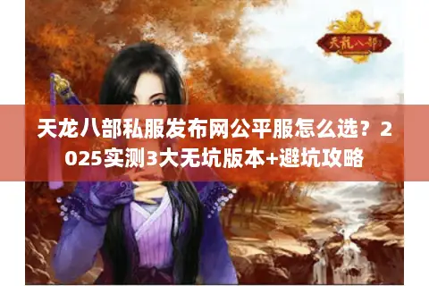 天龙八部私服发布网公平服怎么选?2025实测3大无坑版本+避坑攻略 天龙八部私服发布网公平服怎么选?2025实测3大无坑版本+避坑攻略