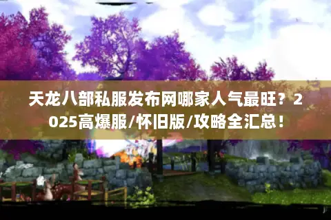 天龙八部私服发布网哪家人气最旺？2025高爆服/怀旧版/攻略全汇总！
