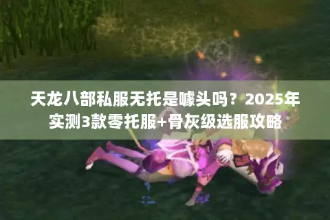 天龙八部私服无托是噱头吗?2025年实测3款零托服+骨灰级选服攻略 天龙八部私服无托是噱头吗?2025年实测3款零托服+骨灰级选服攻略