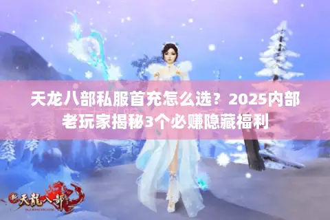 天龙八部私服首充怎么选?2025内部老玩家揭秘3个必赚隐藏福利 天龙八部私服首充怎么选?2025内部老玩家揭秘3个必赚隐藏福利