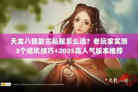 天龙八部复古私服怎么选？老玩家实测3个避坑技巧+2025高人气版本推荐