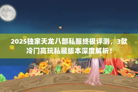 2025独家天龙八部私服终极评测，3款冷门高玩私藏版本深度解析！