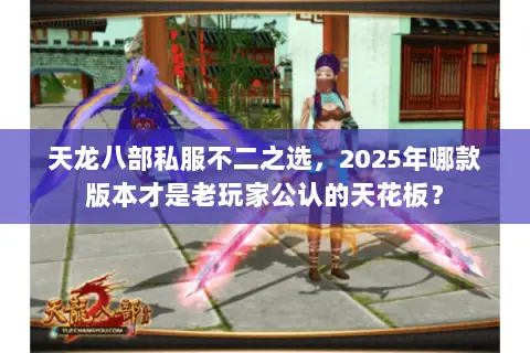 天龙八部私服不二之选,2025年哪款版本才是老玩家公认的天花板? 天龙八部私服不二之选,2025年哪款版本才是老玩家公认的天花板?