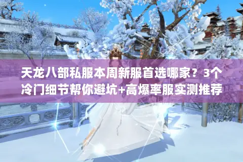 天龙八部私服本周新服首选哪家?3个冷门细节帮你避坑+高爆率服实测推荐 天龙八部私服本周新服首选哪家?3个冷门细节帮你避坑+高爆率服实测推荐