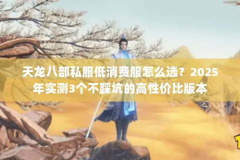 天龙八部私服低消费服怎么选?2025年实测3个不踩坑的高性价比版本 天龙八部私服低消费服怎么选?2025年实测3个不踩坑的高性价比版本