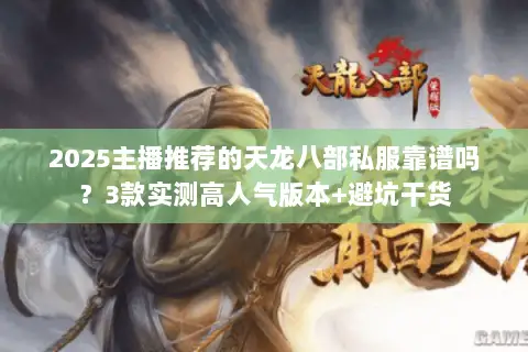 2025主播推荐的天龙八部私服靠谱吗？3款实测高人气版本+避坑干货