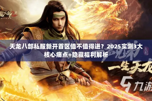 天龙八部私服新开首区值不值得进?2025实测3大核心痛点+隐藏福利解析 天龙八部私服新开首区值不值得进?2025实测3大核心痛点+隐藏福利解析