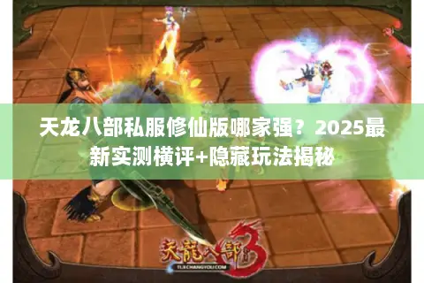 天龙八部私服修仙版哪家强？2025最新实测横评+隐藏玩法揭秘