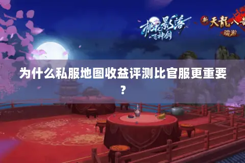 为什么私服地图收益评测比官服更重要？