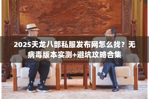 2025天龙八部私服发布网怎么找？无病毒版本实测+避坑攻略合集