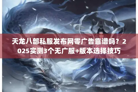 天龙八部私服发布网零广告靠谱吗?2025实测3个无广服+版本选择技巧 天龙八部私服发布网零广告靠谱吗?2025实测3个无广服+版本选择技巧