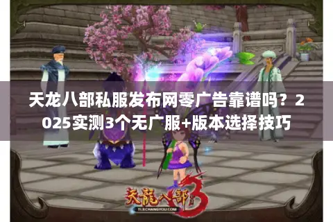 天龙八部私服发布网零广告靠谱吗?2025实测3个无广服+版本选择技巧 天龙八部私服发布网零广告靠谱吗?2025实测3个无广服+版本选择技巧