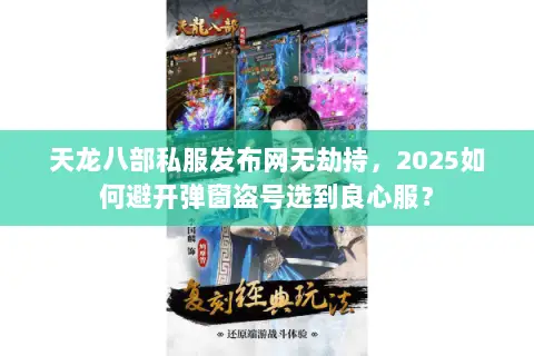 天龙八部私服发布网无劫持,2025如何避开弹窗盗号选到良心服? 天龙八部私服发布网无劫持,2025如何避开弹窗盗号选到良心服?
