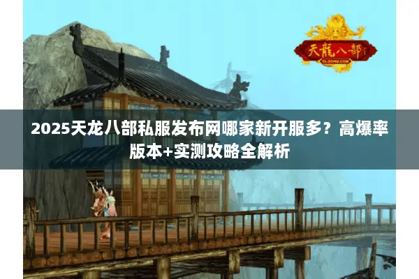 2025天龙八部私服发布网哪家新开服多?高爆率版本+实测攻略全解析 2025天龙八部私服发布网哪家新开服多?高爆率版本+实测攻略全解析