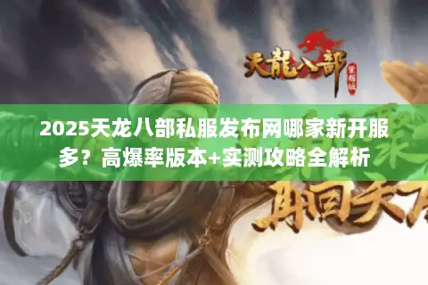 2025天龙八部私服发布网哪家新开服多?高爆率版本+实测攻略全解析 2025天龙八部私服发布网哪家新开服多?高爆率版本+实测攻略全解析